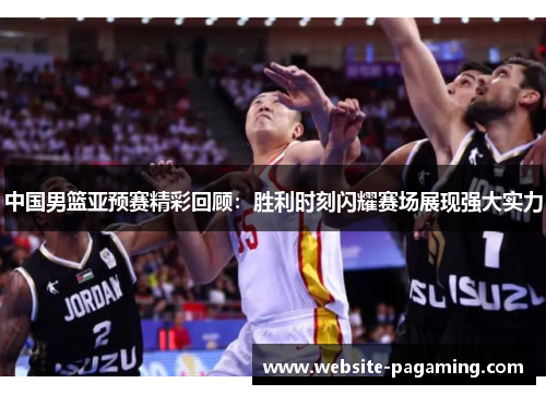 中国男篮亚预赛精彩回顾：胜利时刻闪耀赛场展现强大实力