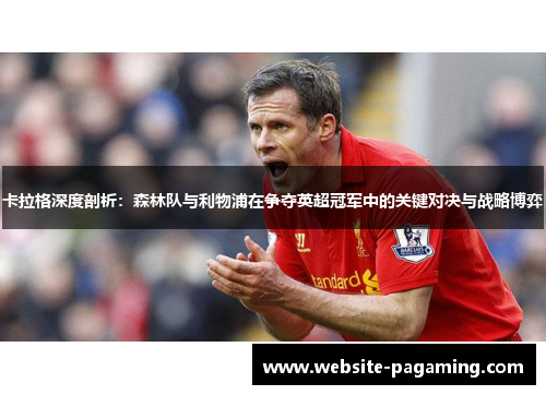 卡拉格深度剖析：森林队与利物浦在争夺英超冠军中的关键对决与战略博弈