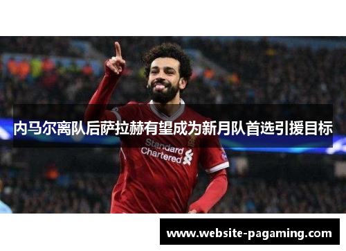 内马尔离队后萨拉赫有望成为新月队首选引援目标