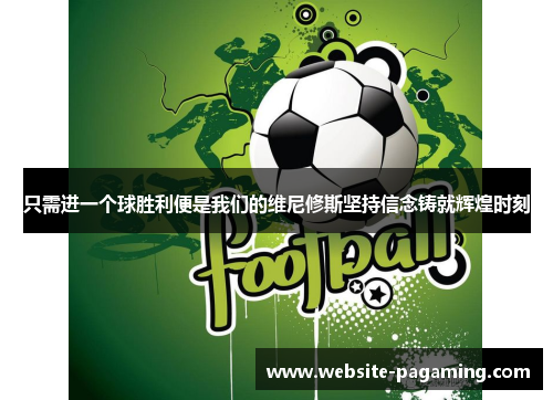 只需进一个球胜利便是我们的维尼修斯坚持信念铸就辉煌时刻