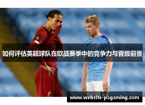如何评估英超球队在欧战赛季中的竞争力与晋级前景 如何评估英超球队在欧战赛季中的竞争力与晋级前景