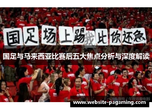 国足与马来西亚比赛后五大焦点分析与深度解读