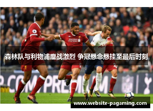 森林队与利物浦鏖战激烈 争冠悬念悬挂至最后时刻
