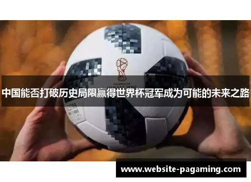 中国能否打破历史局限赢得世界杯冠军成为可能的未来之路