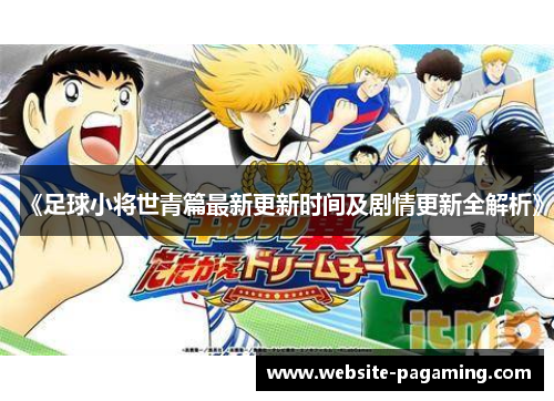 《足球小将世青篇最新更新时间及剧情更新全解析》