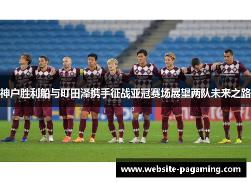 神户胜利船与町田泽携手征战亚冠赛场展望两队未来之路 神户胜利船与町田泽携手征战亚冠赛场展望两队未来之路