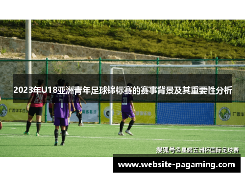2023年U18亚洲青年足球锦标赛的赛事背景及其重要性分析 2023年U18亚洲青年足球锦标赛的赛事背景及其重要性分析