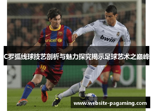 C罗弧线球技艺剖析与魅力探究揭示足球艺术之巅峰