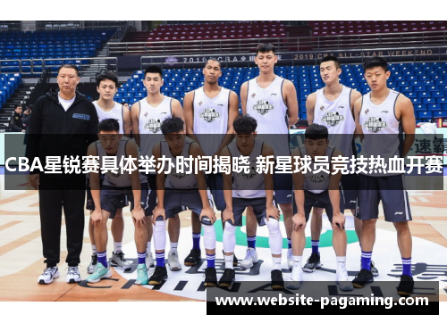 CBA星锐赛具体举办时间揭晓 新星球员竞技热血开赛 CBA星锐赛具体举办时间揭晓 新星球员竞技热血开赛