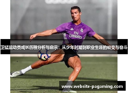 卫猛运动员成长历程分析与启示:从少年时期到职业生涯的蜕变与奋斗 卫猛运动员成长历程分析与启示:从少年时期到职业生涯的蜕变与奋斗