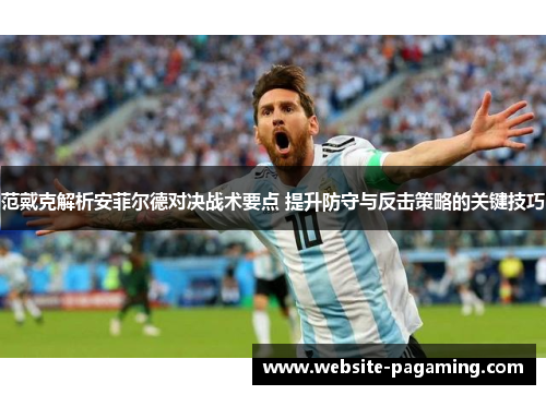 范戴克解析安菲尔德对决战术要点 提升防守与反击策略的关键技巧