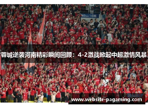 蓉城逆袭河南精彩瞬间回顾：4-2激战掀起中超激情风暴