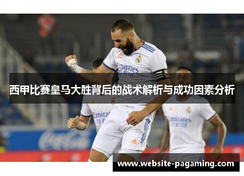 西甲比赛皇马大胜背后的战术解析与成功因素分析