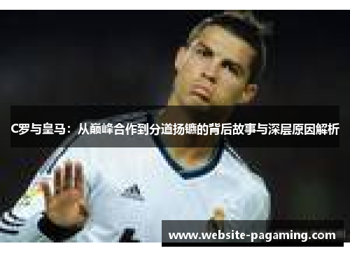 C罗与皇马:从巅峰合作到分道扬镳的背后故事与深层原因解析 C罗与皇马:从巅峰合作到分道扬镳的背后故事与深层原因解析