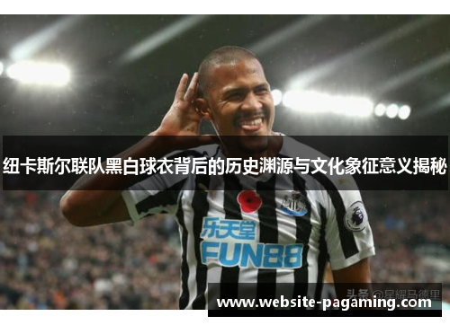 纽卡斯尔联队黑白球衣背后的历史渊源与文化象征意义揭秘 纽卡斯尔联队黑白球衣背后的历史渊源与文化象征意义揭秘