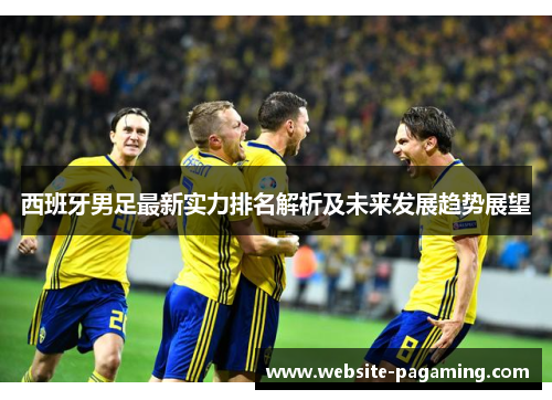 西班牙男足最新实力排名解析及未来发展趋势展望