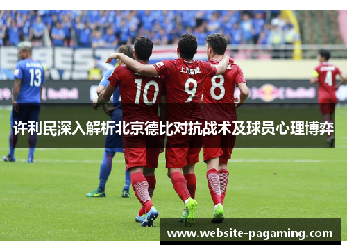 许利民深入解析北京德比对抗战术及球员心理博弈 许利民深入解析北京德比对抗战术及球员心理博弈