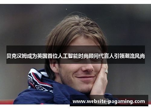 贝克汉姆成为英国首位人工智能时尚顾问代言人引领潮流风尚 贝克汉姆成为英国首位人工智能时尚顾问代言人引领潮流风尚