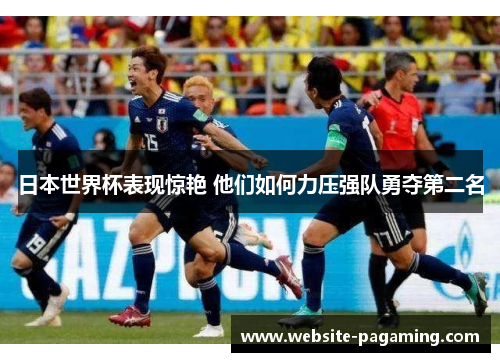 日本世界杯表现惊艳 他们如何力压强队勇夺第二名 日本世界杯表现惊艳 他们如何力压强队勇夺第二名