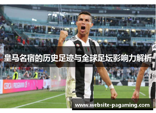 皇马名宿的历史足迹与全球足坛影响力解析 皇马名宿的历史足迹与全球足坛影响力解析