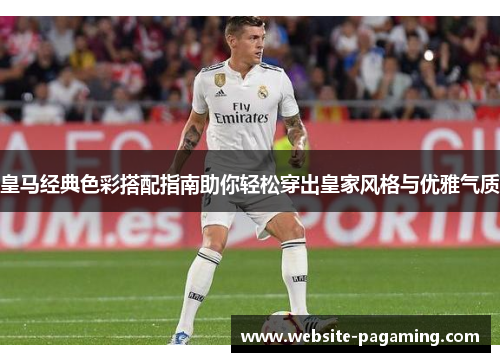 皇马经典色彩搭配指南助你轻松穿出皇家风格与优雅气质