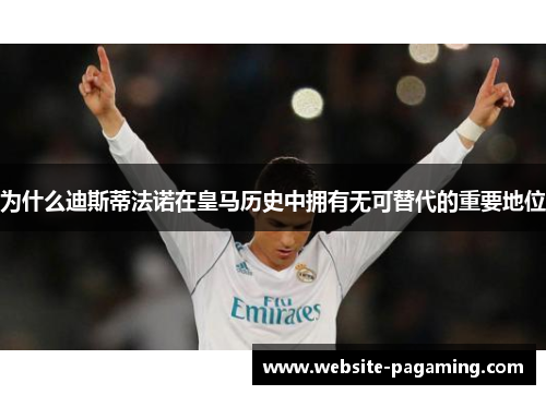 为什么迪斯蒂法诺在皇马历史中拥有无可替代的重要地位 为什么迪斯蒂法诺在皇马历史中拥有无可替代的重要地位