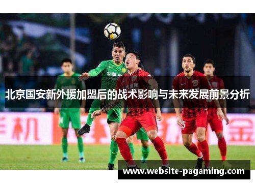 北京国安新外援加盟后的战术影响与未来发展前景分析 北京国安新外援加盟后的战术影响与未来发展前景分析