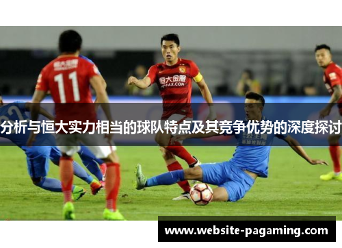 分析与恒大实力相当的球队特点及其竞争优势的深度探讨 分析与恒大实力相当的球队特点及其竞争优势的深度探讨