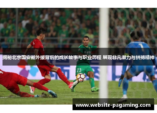 揭秘北京国安新外援背后的成长故事与职业历程 展现非凡潜力与拼搏精神 揭秘北京国安新外援背后的成长故事与职业历程 展现非凡潜力与拼搏精神