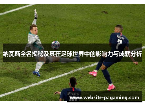 纳瓦斯全名揭秘及其在足球世界中的影响力与成就分析 纳瓦斯全名揭秘及其在足球世界中的影响力与成就分析