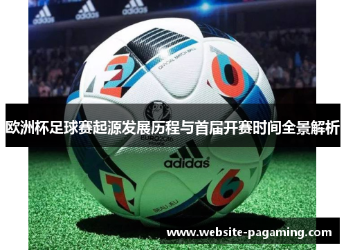 欧洲杯足球赛起源发展历程与首届开赛时间全景解析 欧洲杯足球赛起源发展历程与首届开赛时间全景解析
