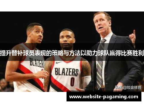 提升替补球员表现的策略与方法以助力球队赢得比赛胜利 提升替补球员表现的策略与方法以助力球队赢得比赛胜利