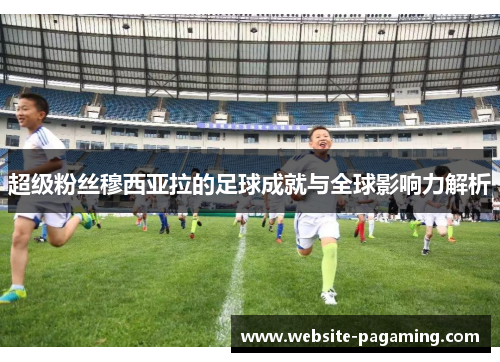 超级粉丝穆西亚拉的足球成就与全球影响力解析 超级粉丝穆西亚拉的足球成就与全球影响力解析