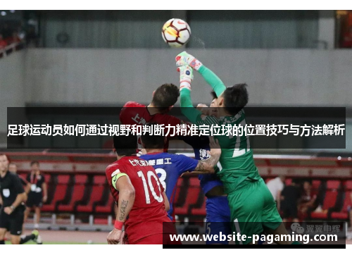 足球运动员如何通过视野和判断力精准定位球的位置技巧与方法解析