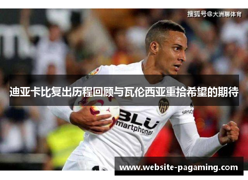 迪亚卡比复出历程回顾与瓦伦西亚重拾希望的期待 迪亚卡比复出历程回顾与瓦伦西亚重拾希望的期待