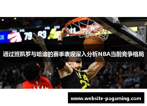通过班凯罗与哈迪的赛季表现深入分析NBA当前竞争格局 通过班凯罗与哈迪的赛季表现深入分析NBA当前竞争格局