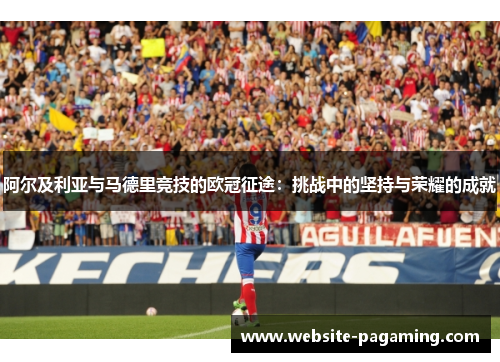 阿尔及利亚与马德里竞技的欧冠征途:挑战中的坚持与荣耀的成就 阿尔及利亚与马德里竞技的欧冠征途:挑战中的坚持与荣耀的成就