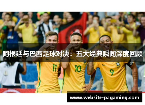 阿根廷与巴西足球对决:五大经典瞬间深度回顾 阿根廷与巴西足球对决:五大经典瞬间深度回顾