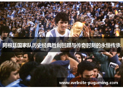阿根廷国家队历史经典胜利回顾与传奇时刻的永恒传承 阿根廷国家队历史经典胜利回顾与传奇时刻的永恒传承