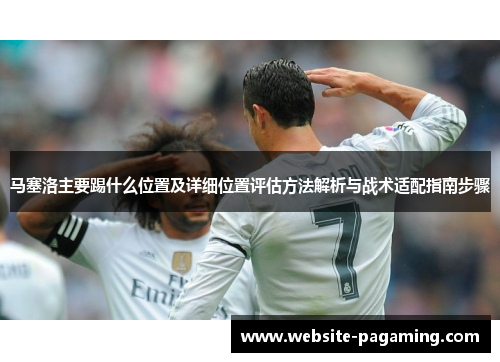 马塞洛主要踢什么位置及详细位置评估方法解析与战术适配指南步骤