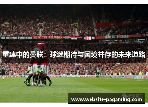 重建中的曼联：球迷期待与困境并存的未来道路