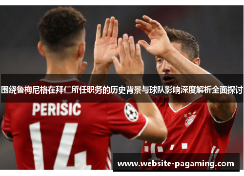 围绕鲁梅尼格在拜仁所任职务的历史背景与球队影响深度解析全面探讨