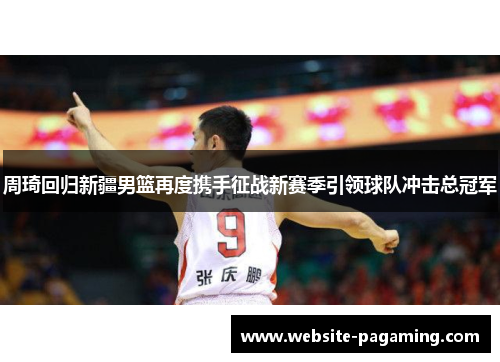 周琦回归新疆男篮再度携手征战新赛季引领球队冲击总冠军 周琦回归新疆男篮再度携手征战新赛季引领球队冲击总冠军
