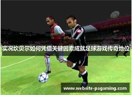 实况坎贝尔如何凭借关键因素成就足球游戏传奇地位