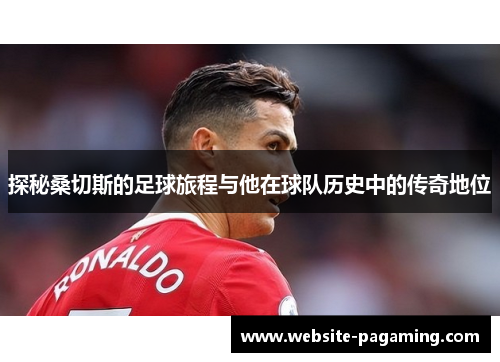 探秘桑切斯的足球旅程与他在球队历史中的传奇地位