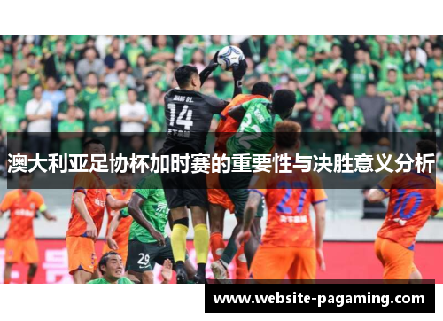 澳大利亚足协杯加时赛的重要性与决胜意义分析 澳大利亚足协杯加时赛的重要性与决胜意义分析