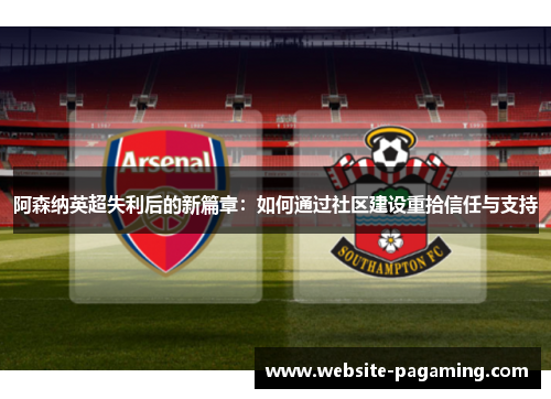 阿森纳英超失利后的新篇章：如何通过社区建设重拾信任与支持