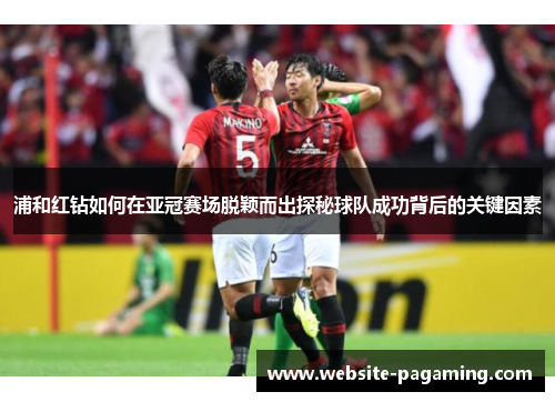 浦和红钻如何在亚冠赛场脱颖而出探秘球队成功背后的关键因素 浦和红钻如何在亚冠赛场脱颖而出探秘球队成功背后的关键因素