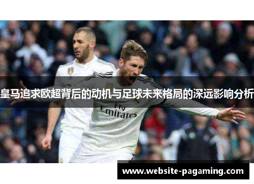 皇马追求欧超背后的动机与足球未来格局的深远影响分析 皇马追求欧超背后的动机与足球未来格局的深远影响分析