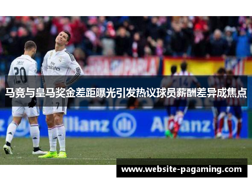 马竞与皇马奖金差距曝光引发热议球员薪酬差异成焦点